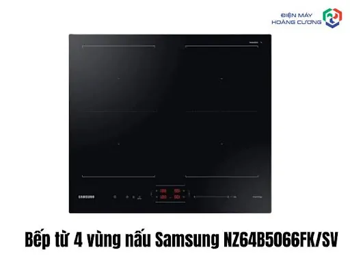 Bếp từ 4 vùng nấu: Ưu nhược điểm, công suất, giá và kinh nghiệm chọn mua 6 Bếp từ 4 vùng nấu Samsung NZ64B5066FKSV